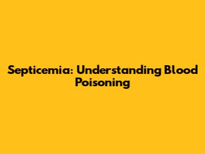 Septicemia: Understanding Blood Poisoning