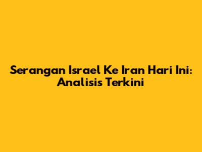 Serangan Israel Ke Iran Hari Ini: Analisis Terkini
