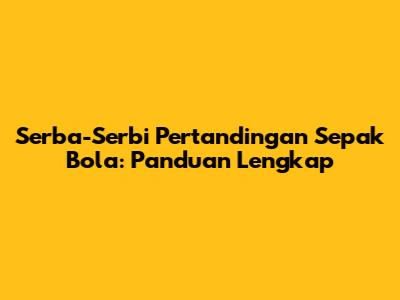 Serba-Serbi Pertandingan Sepak Bola: Panduan Lengkap