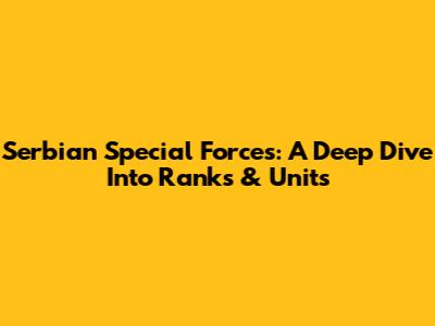 Serbian Special Forces: A Deep Dive Into Ranks & Units