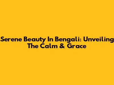 Serene Beauty In Bengali: Unveiling The Calm & Grace