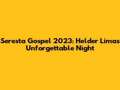 Seresta Gospel 2023: Helder Lima's Unforgettable Night
