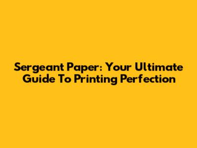 Sergeant Paper: Your Ultimate Guide To Printing Perfection