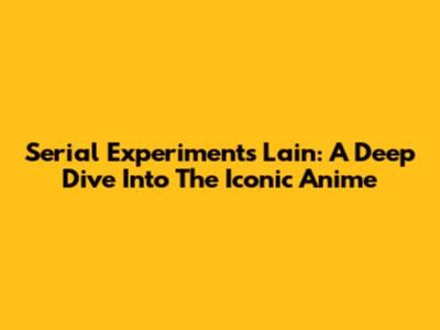 Serial Experiments Lain: A Deep Dive Into The Iconic Anime