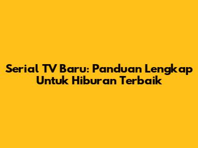Serial TV Baru: Panduan Lengkap Untuk Hiburan Terbaik