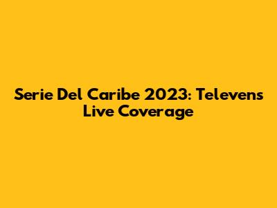 Serie Del Caribe 2023: Televen's Live Coverage