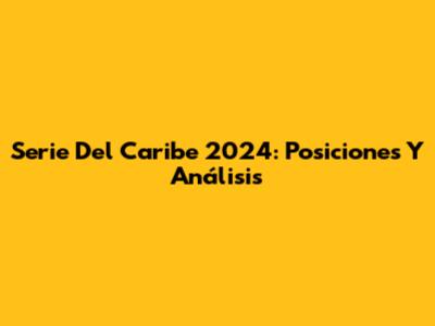 Serie Del Caribe 2024: Posiciones Y Análisis