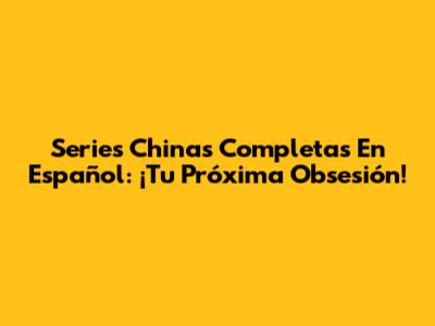 Series Chinas Completas En Español: ¡Tu Próxima Obsesión!