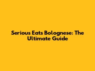 Serious Eats Bolognese: The Ultimate Guide