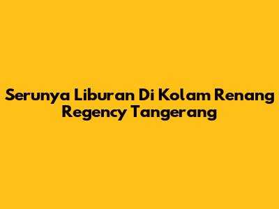 Serunya Liburan Di Kolam Renang Regency Tangerang