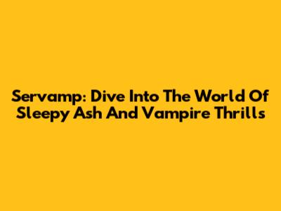 Servamp: Dive Into The World Of Sleepy Ash And Vampire Thrills