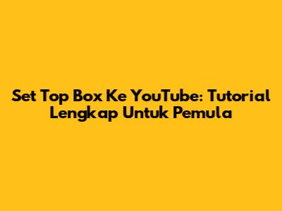 Set Top Box Ke YouTube: Tutorial Lengkap Untuk Pemula
