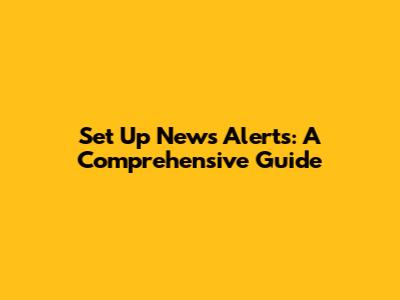 Set Up News Alerts: A Comprehensive Guide