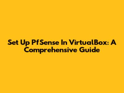 Set Up PfSense In VirtualBox: A Comprehensive Guide