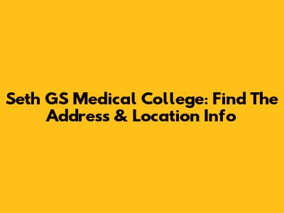 Seth GS Medical College: Find The Address & Location Info