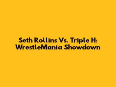 Seth Rollins Vs. Triple H: WrestleMania Showdown