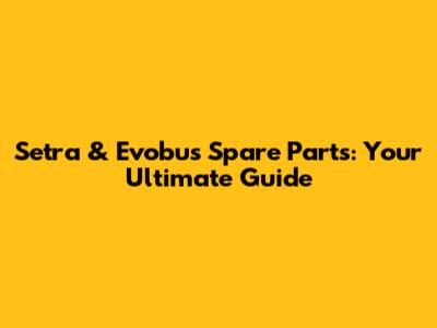 Setra & Evobus Spare Parts: Your Ultimate Guide