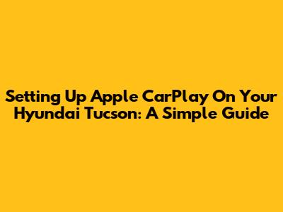 Setting Up Apple CarPlay On Your Hyundai Tucson: A Simple Guide