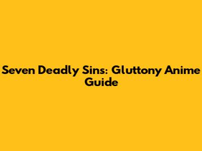 Seven Deadly Sins: Gluttony Anime Guide