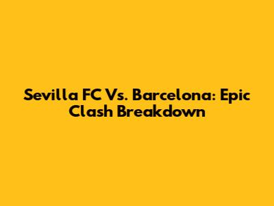 Sevilla FC Vs. Barcelona: Epic Clash Breakdown