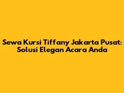 Sewa Kursi Tiffany Jakarta Pusat: Solusi Elegan Acara Anda