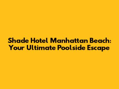 Shade Hotel Manhattan Beach: Your Ultimate Poolside Escape