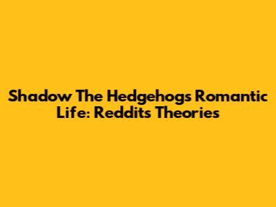 Shadow The Hedgehog's Romantic Life: Reddit's Theories