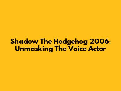 Shadow The Hedgehog 2006: Unmasking The Voice Actor