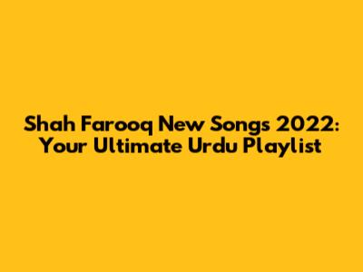 Shah Farooq New Songs 2022: Your Ultimate Urdu Playlist