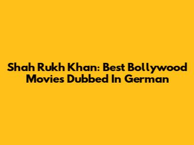 Shah Rukh Khan: Best Bollywood Movies Dubbed In German