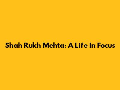 Shah Rukh Mehta: A Life In Focus