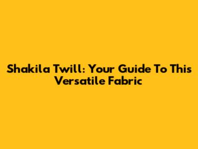 Shakila Twill: Your Guide To This Versatile Fabric