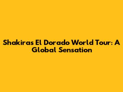 Shakira's El Dorado World Tour: A Global Sensation