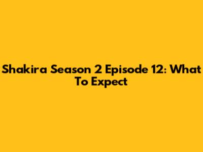 Shakira Season 2 Episode 12: What To Expect