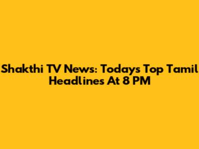 Shakthi TV News: Today's Top Tamil Headlines At 8 PM