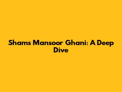 Shams Mansoor Ghani: A Deep Dive