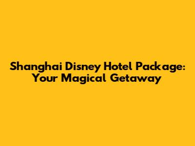 Shanghai Disney Hotel Package: Your Magical Getaway