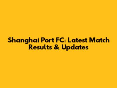 Shanghai Port FC: Latest Match Results & Updates
