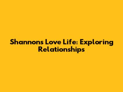 Shannon's Love Life: Exploring Relationships