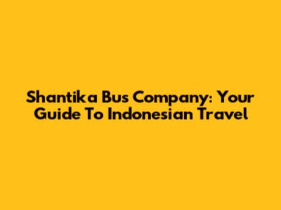 Shantika Bus Company: Your Guide To Indonesian Travel