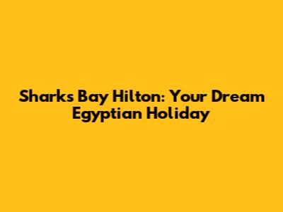 Shark's Bay Hilton: Your Dream Egyptian Holiday