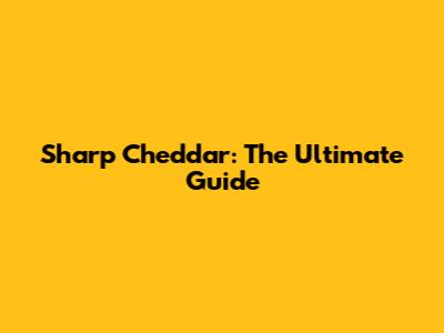 Sharp Cheddar: The Ultimate Guide