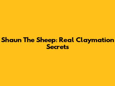 Shaun The Sheep: Real Claymation Secrets