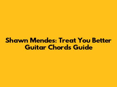 Shawn Mendes: "Treat You Better" Guitar Chords Guide