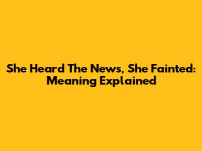 She Heard The News, She Fainted: Meaning Explained
