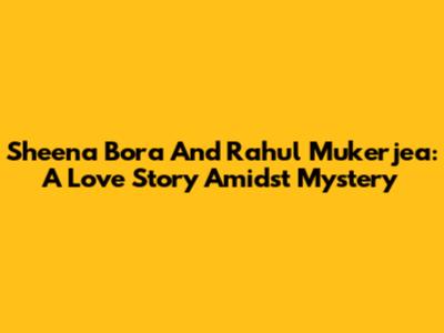 Sheena Bora And Rahul Mukerjea: A Love Story Amidst Mystery