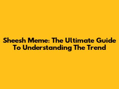 Sheesh Meme: The Ultimate Guide To Understanding The Trend