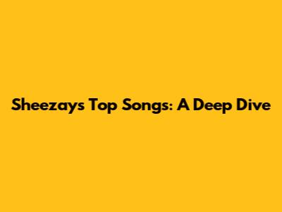 Sheezay's Top Songs: A Deep Dive