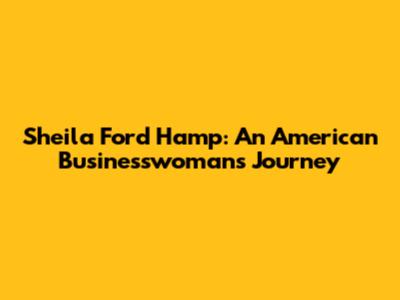 Sheila Ford Hamp: An American Businesswoman's Journey