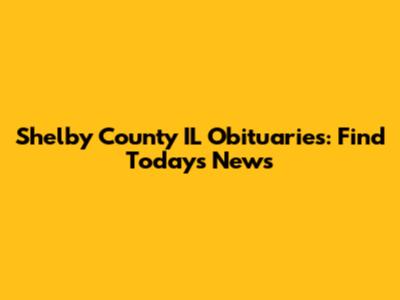 Shelby County IL Obituaries: Find Today's News